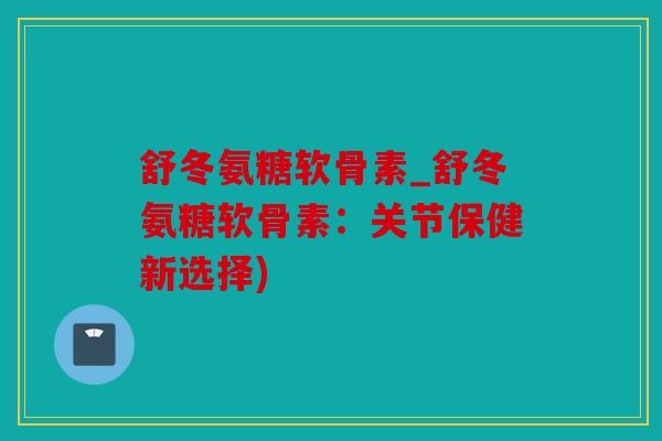 舒冬氨糖软骨素_舒冬氨糖软骨素：关节保健新选择)