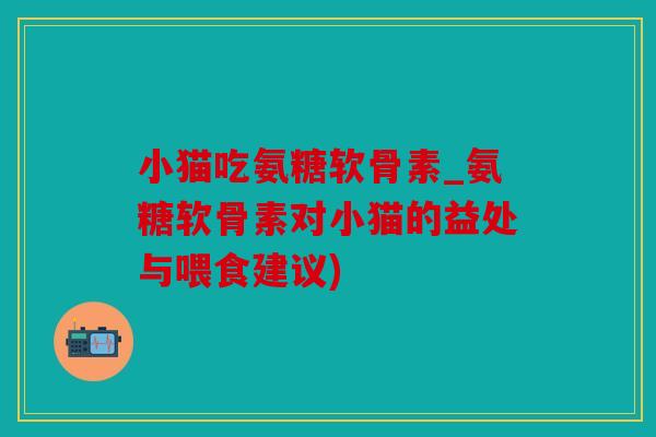 小猫吃氨糖软骨素_氨糖软骨素对小猫的益处与喂食建议)