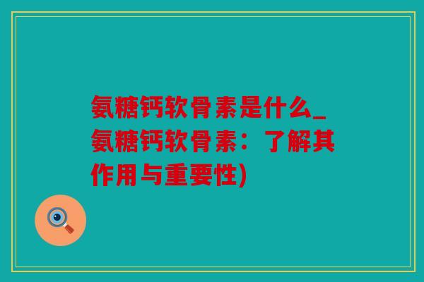 氨糖钙软骨素是什么_氨糖钙软骨素：了解其作用与重要性)