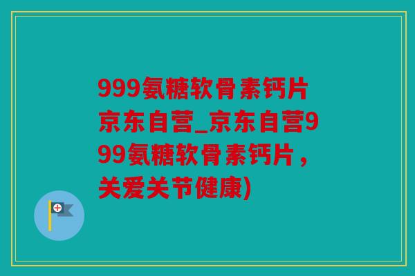 999氨糖软骨素钙片京东自营_京东自营999氨糖软骨素钙片，关爱关节健康)