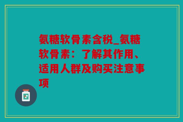 氨糖软骨素含税_氨糖软骨素：了解其作用、适用人群及购买注意事项