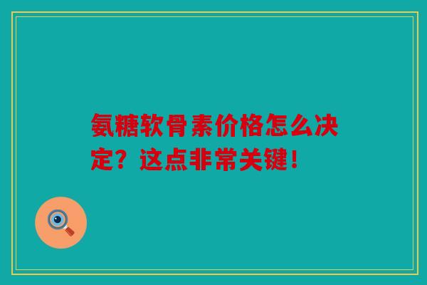 氨糖软骨素价格怎么决定？这点非常关键！
