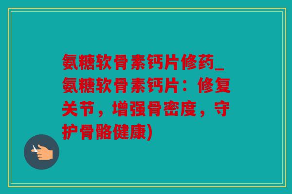 氨糖软骨素钙片修药_氨糖软骨素钙片：修复关节，增强骨密度，守护骨骼健康)