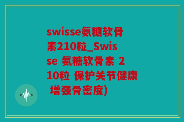swisse氨糖软骨素210粒_Swisse 氨糖软骨素 210粒 保护关节健康 增强骨密度)