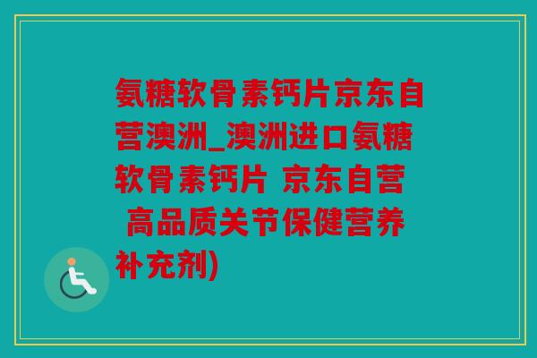 氨糖软骨素钙片京东自营澳洲_澳洲进口氨糖软骨素钙片 京东自营 高品质关节保健营养补充剂)