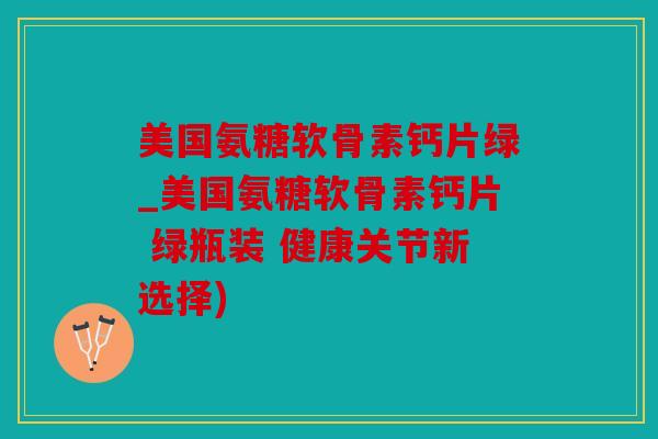 美国氨糖软骨素钙片绿_美国氨糖软骨素钙片 绿瓶装 健康关节新选择)