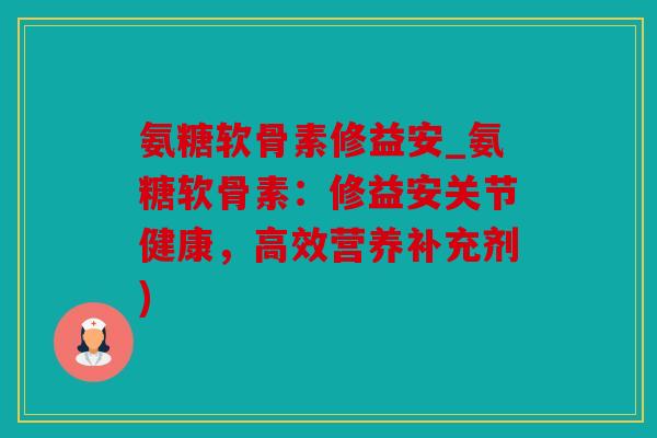 氨糖软骨素修益安_氨糖软骨素：修益安关节健康，高效营养补充剂)