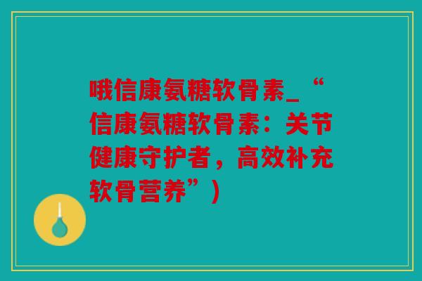 哦信康氨糖软骨素_“信康氨糖软骨素：关节健康守护者，高效补充软骨营养”)