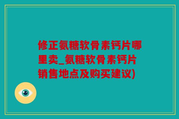 修正氨糖软骨素钙片哪里卖_氨糖软骨素钙片销售地点及购买建议)