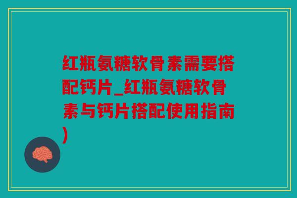 红瓶氨糖软骨素需要搭配钙片_红瓶氨糖软骨素与钙片搭配使用指南)