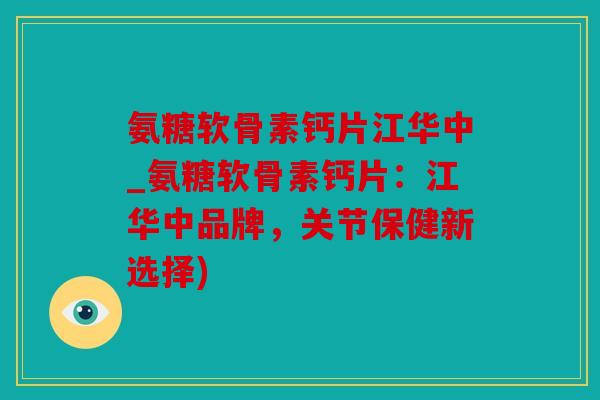 氨糖软骨素钙片江华中_氨糖软骨素钙片：江华中品牌，关节保健新选择)