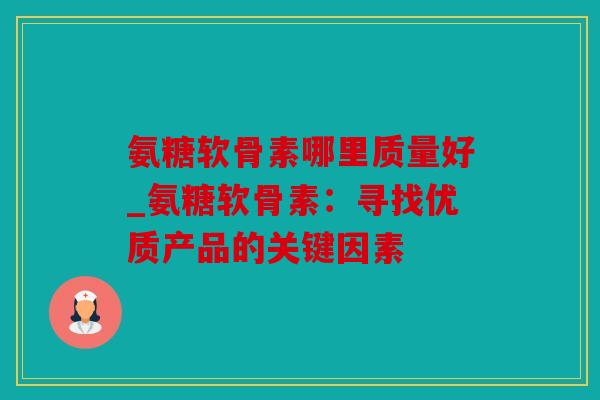 氨糖软骨素哪里质量好_氨糖软骨素：寻找优质产品的关键因素
