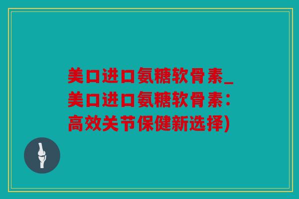 美口进口氨糖软骨素_美口进口氨糖软骨素：高效关节保健新选择)