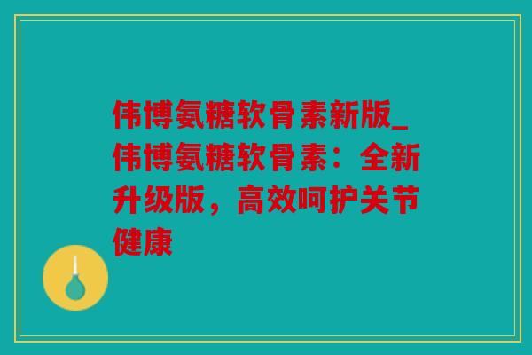 伟博氨糖软骨素新版_伟博氨糖软骨素：全新升级版，高效呵护关节健康