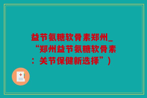 益节氨糖软骨素郑州_“郑州益节氨糖软骨素：关节保健新选择”)
