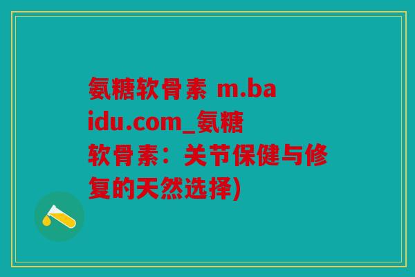 氨糖软骨素 m.baidu.com_氨糖软骨素：关节保健与修复的天然选择)