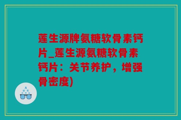 莲生源牌氨糖软骨素钙片_莲生源氨糖软骨素钙片：关节养护，增强骨密度)