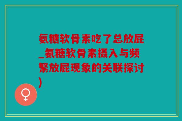 氨糖软骨素吃了总放屁_氨糖软骨素摄入与频繁放屁现象的关联探讨)