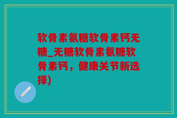 软骨素氨糖软骨素钙无糖_无糖软骨素氨糖软骨素钙，健康关节新选择)