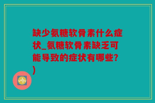 缺少氨糖软骨素什么症状_氨糖软骨素缺乏可能导致的症状有哪些？)