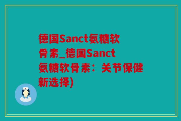 德国Sanct氨糖软骨素_德国Sanct氨糖软骨素：关节保健新选择)