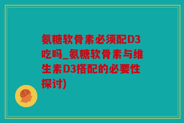 氨糖软骨素必须配D3吃吗_氨糖软骨素与维生素D3搭配的必要性探讨)