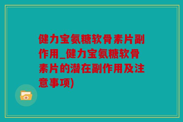 健力宝氨糖软骨素片副作用_健力宝氨糖软骨素片的潜在副作用及注意事项)