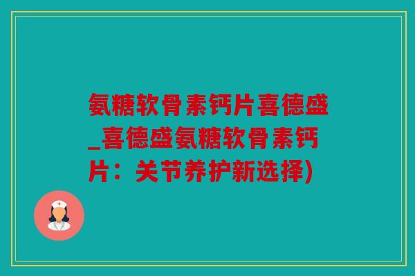 氨糖软骨素钙片喜德盛_喜德盛氨糖软骨素钙片：关节养护新选择)