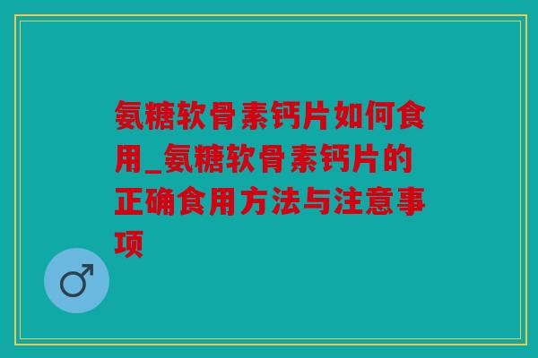 氨糖软骨素钙片如何食用_氨糖软骨素钙片的正确食用方法与注意事项