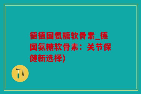 德德国氨糖软骨素_德国氨糖软骨素：关节保健新选择)