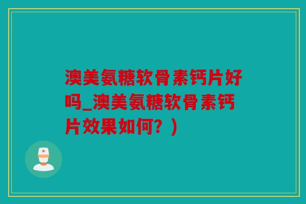 澳美氨糖软骨素钙片好吗_澳美氨糖软骨素钙片效果如何？)