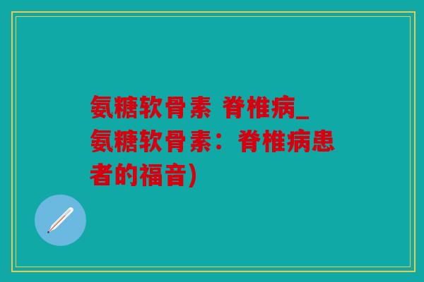 氨糖软骨素 脊椎病_氨糖软骨素：脊椎病患者的福音)