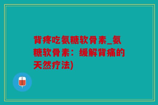 背疼吃氨糖软骨素_氨糖软骨素：缓解背痛的天然疗法)