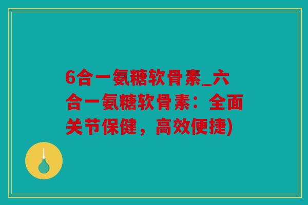 6合一氨糖软骨素_六合一氨糖软骨素：全面关节保健，高效便捷)