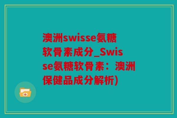 澳洲swisse氨糖软骨素成分_Swisse氨糖软骨素：澳洲保健品成分解析)