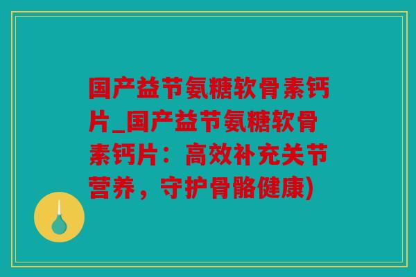 国产益节氨糖软骨素钙片_国产益节氨糖软骨素钙片：高效补充关节营养，守护骨骼健康)