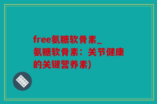 free氨糖软骨素_氨糖软骨素：关节健康的关键营养素)