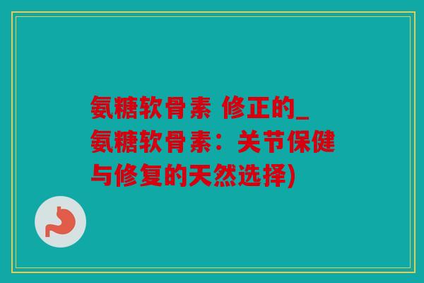 氨糖软骨素 修正的_氨糖软骨素：关节保健与修复的天然选择)