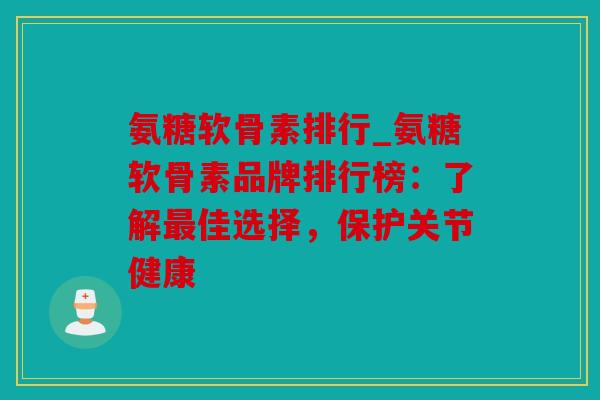 氨糖软骨素排行_氨糖软骨素品牌排行榜：了解最佳选择，保护关节健康