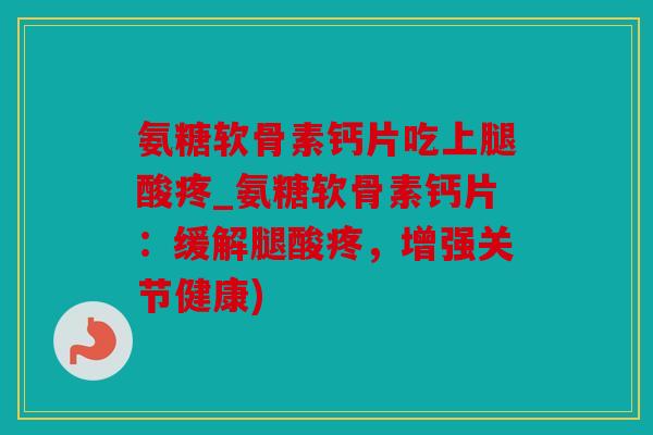 氨糖软骨素钙片吃上腿酸疼_氨糖软骨素钙片：缓解腿酸疼，增强关节健康)