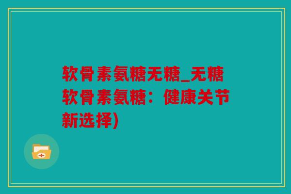软骨素氨糖无糖_无糖软骨素氨糖：健康关节新选择)