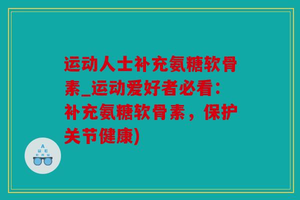 运动人士补充氨糖软骨素_运动爱好者必看：补充氨糖软骨素，保护关节健康)