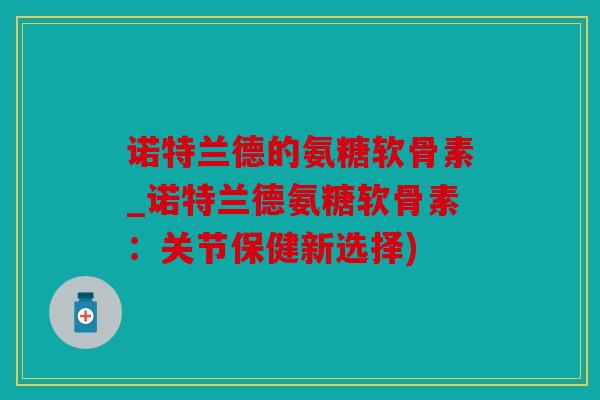 诺特兰德的氨糖软骨素_诺特兰德氨糖软骨素：关节保健新选择)