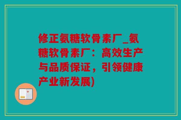 修正氨糖软骨素厂_氨糖软骨素厂：高效生产与品质保证，引领健康产业新发展)