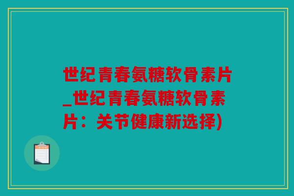 世纪青春氨糖软骨素片_世纪青春氨糖软骨素片:关节健康新选择) 世纪青春氨糖软骨素片_世纪青春氨糖软骨素片:关节健康新选择)
