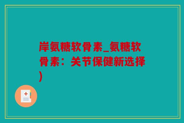 岸氨糖软骨素_氨糖软骨素：关节保健新选择)