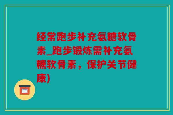 经常跑步补充氨糖软骨素_跑步锻炼需补充氨糖软骨素，保护关节健康)