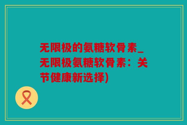 无限极的氨糖软骨素_无限极氨糖软骨素：关节健康新选择)