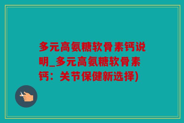 多元高氨糖软骨素钙说明_多元高氨糖软骨素钙：关节保健新选择)