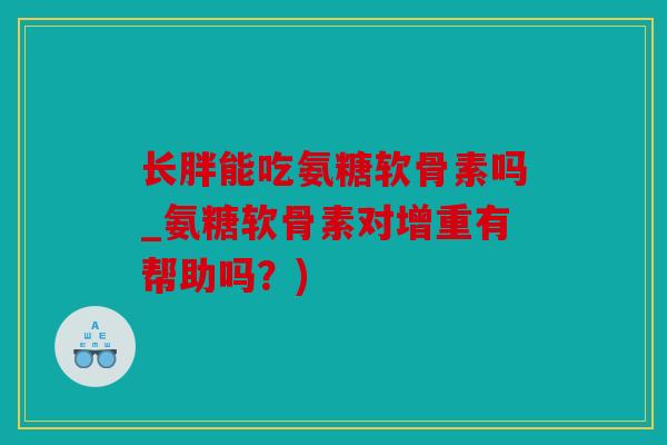 长胖能吃氨糖软骨素吗_氨糖软骨素对增重有帮助吗？)
